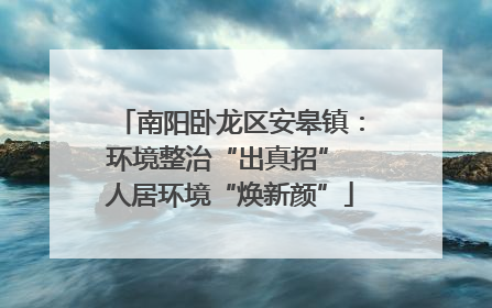 南阳卧龙区安皋镇：环境整治“出真招” 人居环境“焕新颜”