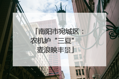 南阳市宛城区：农机护“三夏” 麦浪映丰景