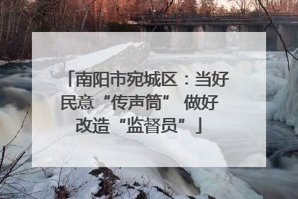 南阳市宛城区：当好民意“传声筒” 做好改造“监督员”