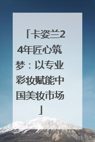 卡姿兰24年匠心筑梦：以专业彩妆赋能中国美妆市场