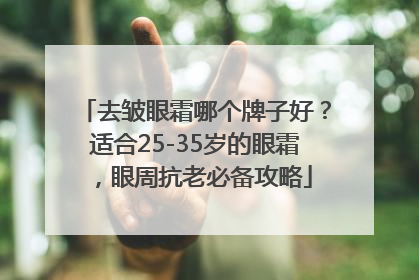 去皱眼霜哪个牌子好？适合25-35岁的眼霜，眼周抗老必备攻略