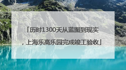 历时1300天从蓝图到现实，上海乐高乐园完成竣工验收