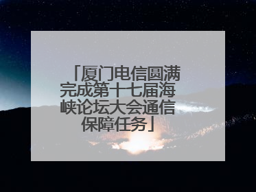厦门电信圆满完成第十七届海峡论坛大会通信保障任务