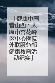 健康中国看山西：太原市杏花岭区中心医院外联服务部健康教育活动纪实