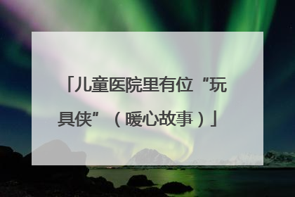 儿童医院里有位“玩具侠”（暖心故事）