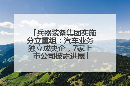 兵器装备集团实施分立重组：汽车业务独立成央企，7家上市公司披露进展