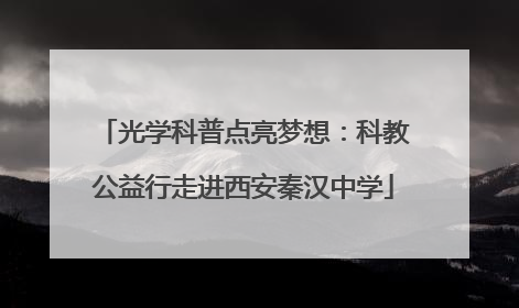光学科普点亮梦想：科教公益行走进西安秦汉中学