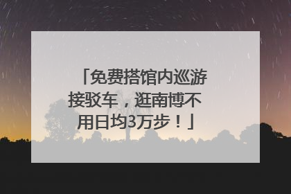 免费搭馆内巡游接驳车，逛南博不用日均3万步！