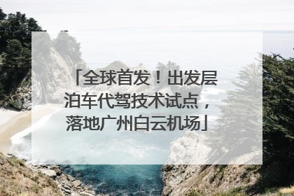 全球首发！出发层泊车代驾技术试点，落地广州白云机场