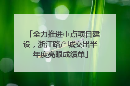 全力推进重点项目建设，浙江路产城交出半年度亮眼成绩单