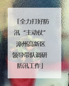 全力打好防汛“主动仗” 漳州高新区领导带队调研防汛工作