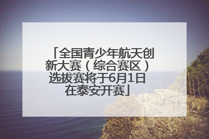 全国青少年航天创新大赛（综合赛区）选拔赛将于6月1日在泰安开赛