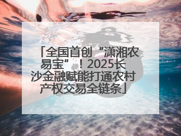 全国首创“潇湘农易宝”！2025长沙金融赋能打通农村产权交易全链条