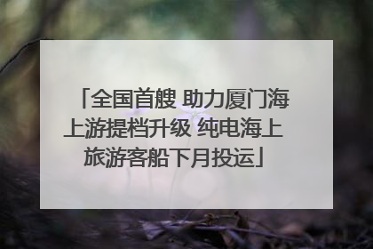 全国首艘 助力厦门海上游提档升级 纯电海上旅游客船下月投运