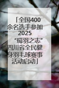 全国400余名选手参加 2025 “蜀羽之志”四川省全民健身羽毛球赛事活动启动