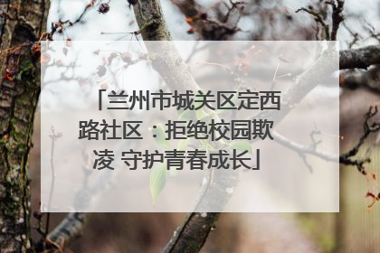 兰州市城关区定西路社区：拒绝校园欺凌 守护青春成长