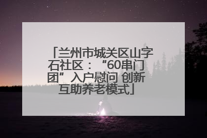 兰州市城关区山字石社区：“60串门团”入户慰问 创新互助养老模式