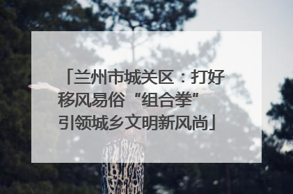 兰州市城关区：打好移风易俗“组合拳” 引领城乡文明新风尚
