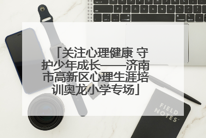 关注心理健康 守护少年成长——济南市高新区心理生涯培训奥龙小学专场