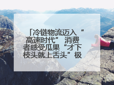 冷链物流迈入“高速时代” 消费者感受瓜果“才下枝头就上舌头”极致体验