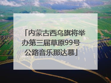 内蒙古西乌旗将举办第三届草原99号公路音乐那达慕