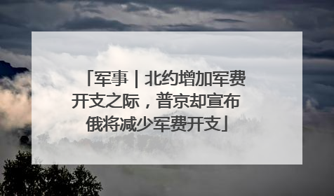 军事｜北约增加军费开支之际，普京却宣布俄将减少军费开支