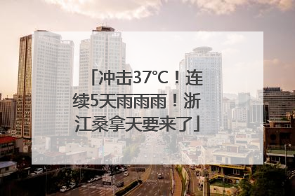 冲击37℃！连续5天雨雨雨！浙江桑拿天要来了