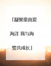 凝聚童真爱海洋 我与海警共成长