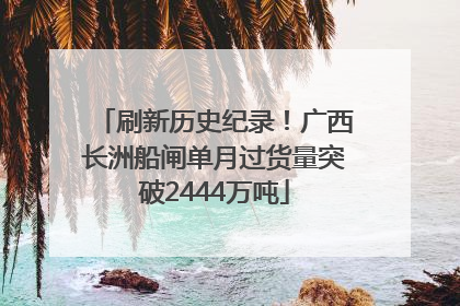 刷新历史纪录！广西长洲船闸单月过货量突破2444万吨