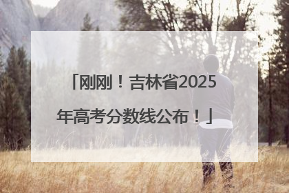 刚刚！吉林省2025年高考分数线公布！