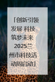 创新引领发展 科技筑梦未来 2025兰州市科技活动周启动