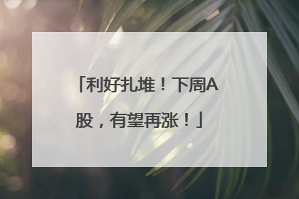 利好扎堆！下周A股，有望再涨！