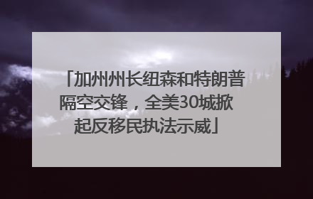 加州州长纽森和特朗普隔空交锋，全美30城掀起反移民执法示威