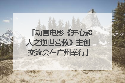 动画电影《开心超人之逆世营救》主创交流会在广州举行