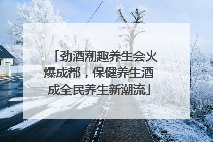 劲酒潮趣养生会火爆成都，保健养生酒成全民养生新潮流