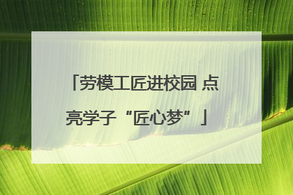 劳模工匠进校园 点亮学子“匠心梦”