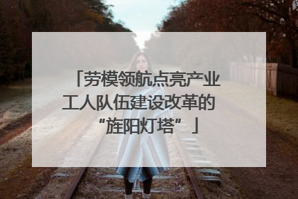 劳模领航点亮产业工人队伍建设改革的“旌阳灯塔”