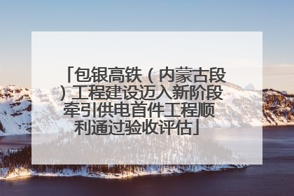 包银高铁（内蒙古段）工程建设迈入新阶段 牵引供电首件工程顺利通过验收评估