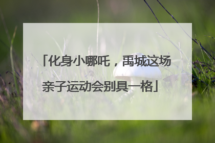 化身小哪吒，禹城这场亲子运动会别具一格