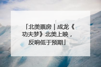 北美票房｜成龙《功夫梦》北美上映，反响低于预期