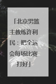 北京男篮主教练许利民：把全运会每场比赛打好