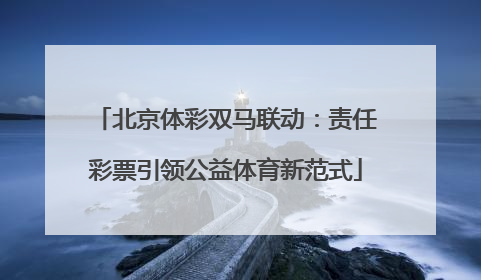北京体彩双马联动：责任彩票引领公益体育新范式