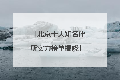 北京十大知名律所实力榜单揭晓