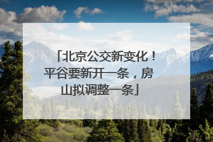 北京公交新变化！平谷要新开一条，房山拟调整一条