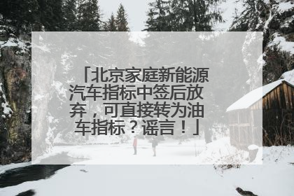 北京家庭新能源汽车指标中签后放弃，可直接转为油车指标？谣言！