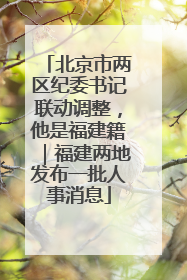 北京市两区纪委书记联动调整，他是福建籍｜福建两地发布一批人事消息