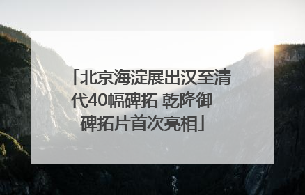 北京海淀展出汉至清代40幅碑拓 乾隆御碑拓片首次亮相