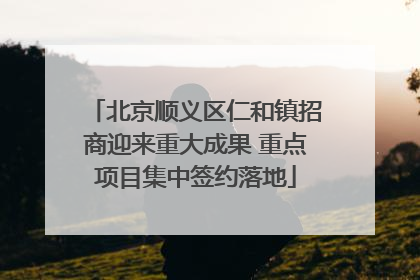 北京顺义区仁和镇招商迎来重大成果 重点项目集中签约落地