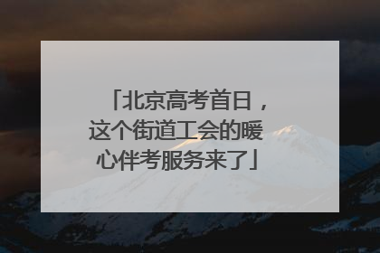 北京高考首日，这个街道工会的暖心伴考服务来了