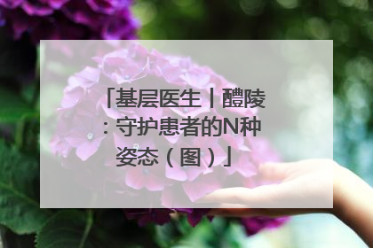 基层医生丨醴陵：守护患者的N种姿态（图）